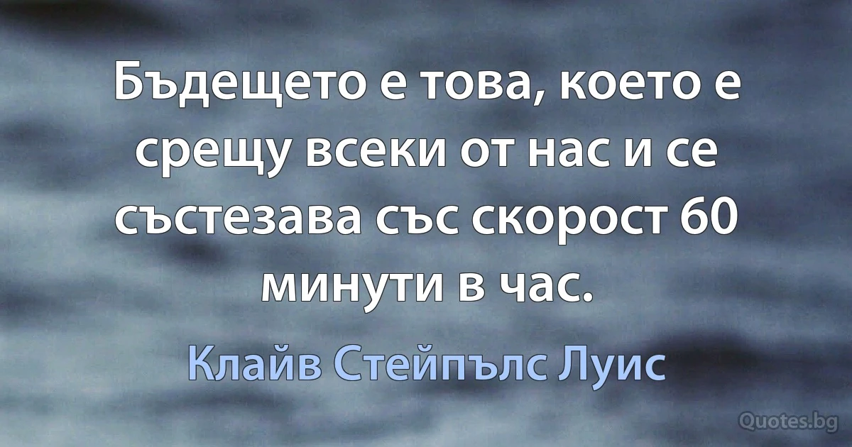 Бъдещето е това, което е срещу всеки от нас и се състезава със скорост 60 минути в час. (Клайв Стейпълс Луис)