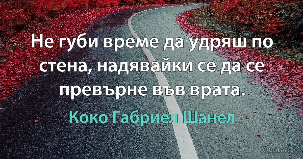 Не губи време да удряш по стена, надявайки се да се превърне във врата. (Коко Габриел Шанел)