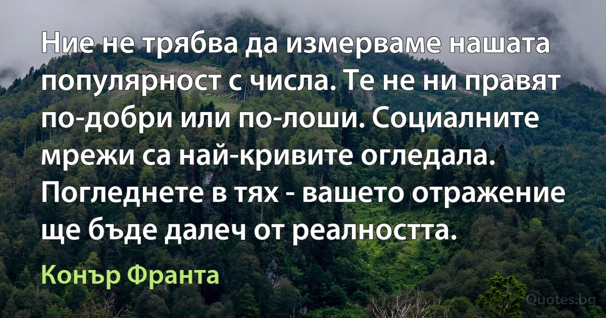 Ние не трябва да измерваме нашата популярност с числа. Те не ни правят по-добри или по-лоши. Социалните мрежи са най-кривите огледала. Погледнете в тях - вашето отражение ще бъде далеч от реалността. (Конър Франта)