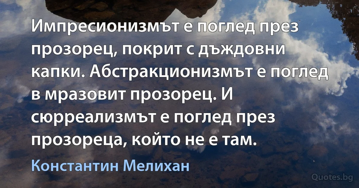 Импресионизмът е поглед през прозорец, покрит с дъждовни капки. Абстракционизмът е поглед в мразовит прозорец. И сюрреализмът е поглед през прозореца, който не е там. (Константин Мелихан)