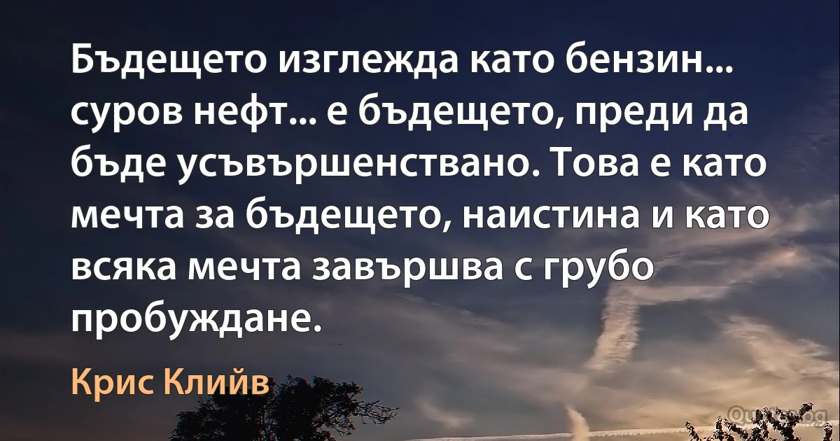 Бъдещето изглежда като бензин... суров нефт... е бъдещето, преди да бъде усъвършенствано. Това е като мечта за бъдещето, наистина и като всяка мечта завършва с грубо пробуждане. (Крис Клийв)