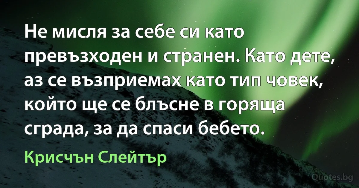 Не мисля за себе си като превъзходен и странен. Като дете, аз се възприемах като тип човек, който ще се блъсне в горяща сграда, за да спаси бебето. (Крисчън Слейтър)