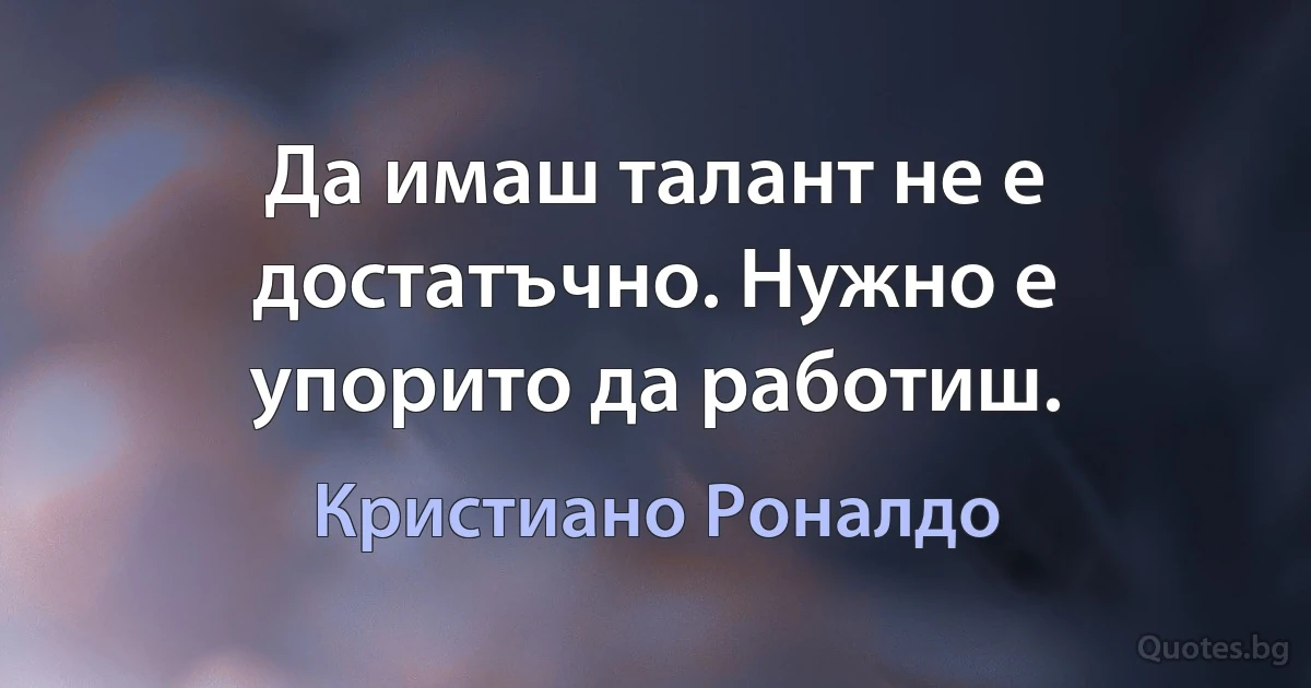 Да имаш талант не е достатъчно. Нужно е упорито да работиш. (Кристиано Роналдо)