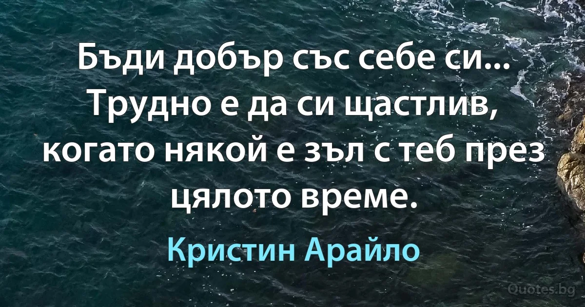 Бъди добър със себе си... Трудно е да си щастлив, когато някой е зъл с теб през цялото време. (Кристин Арайло)