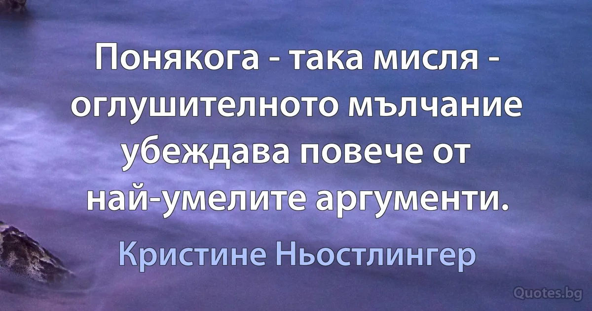 Понякога - така мисля - оглушителното мълчание убеждава повече от най-умелите аргументи. (Кристине Ньостлингер)