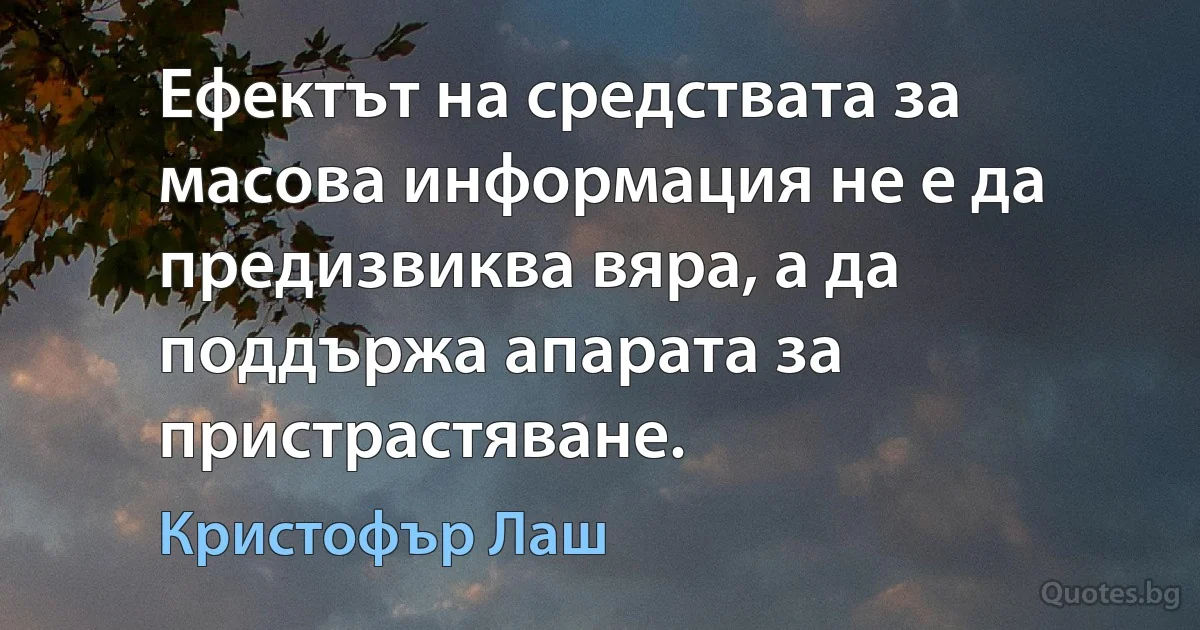 Ефектът на средствата за масова информация не е да предизвиква вяра, а да поддържа апарата за пристрастяване. (Кристофър Лаш)