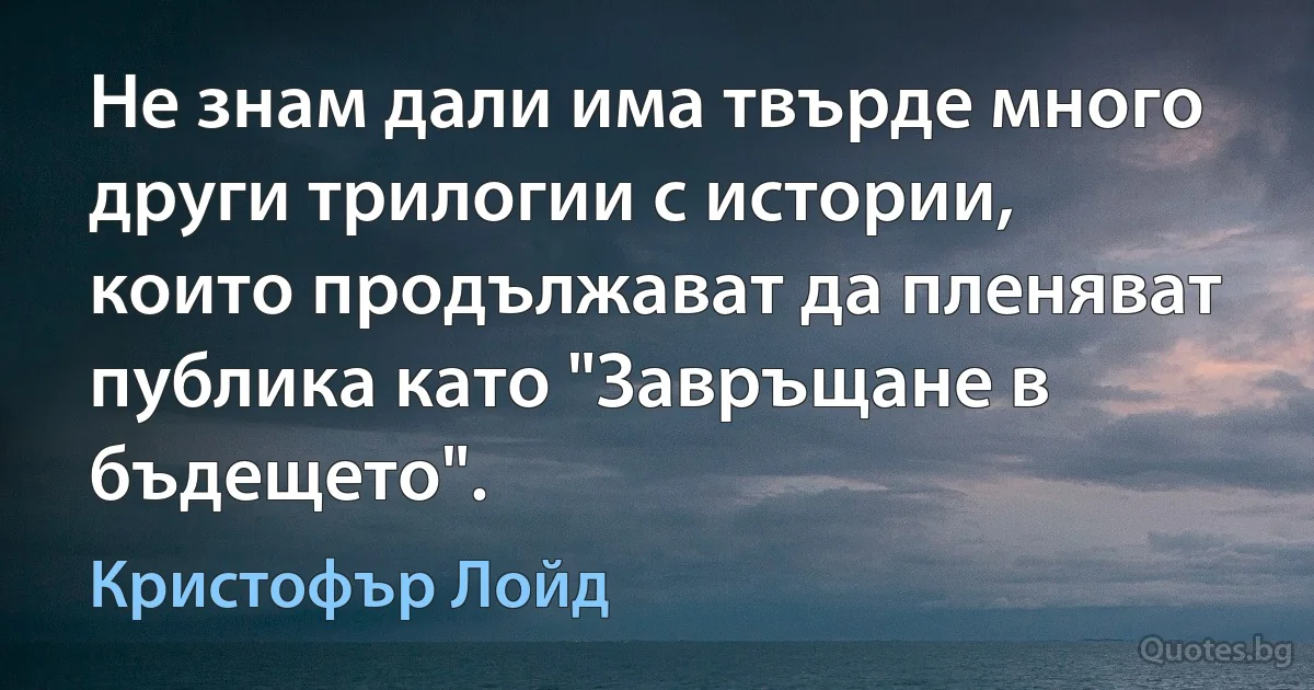 Не знам дали има твърде много други трилогии с истории, които продължават да пленяват публика като "Завръщане в бъдещето". (Кристофър Лойд)