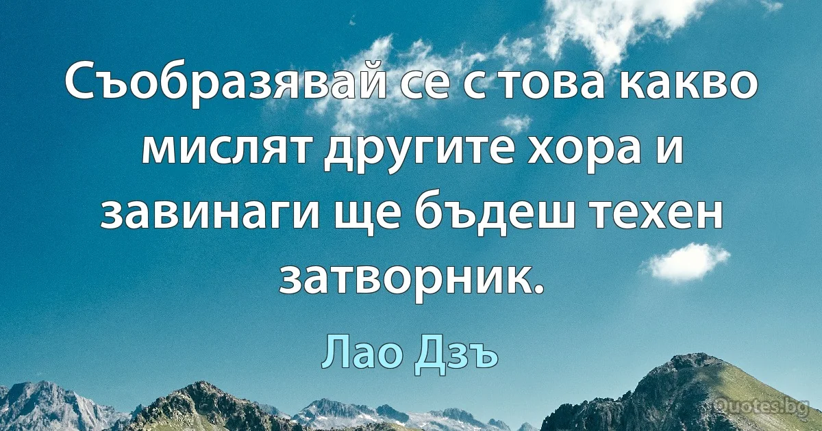 Съобразявай се с това какво мислят другите хора и завинаги ще бъдеш техен затворник. (Лао Дзъ)