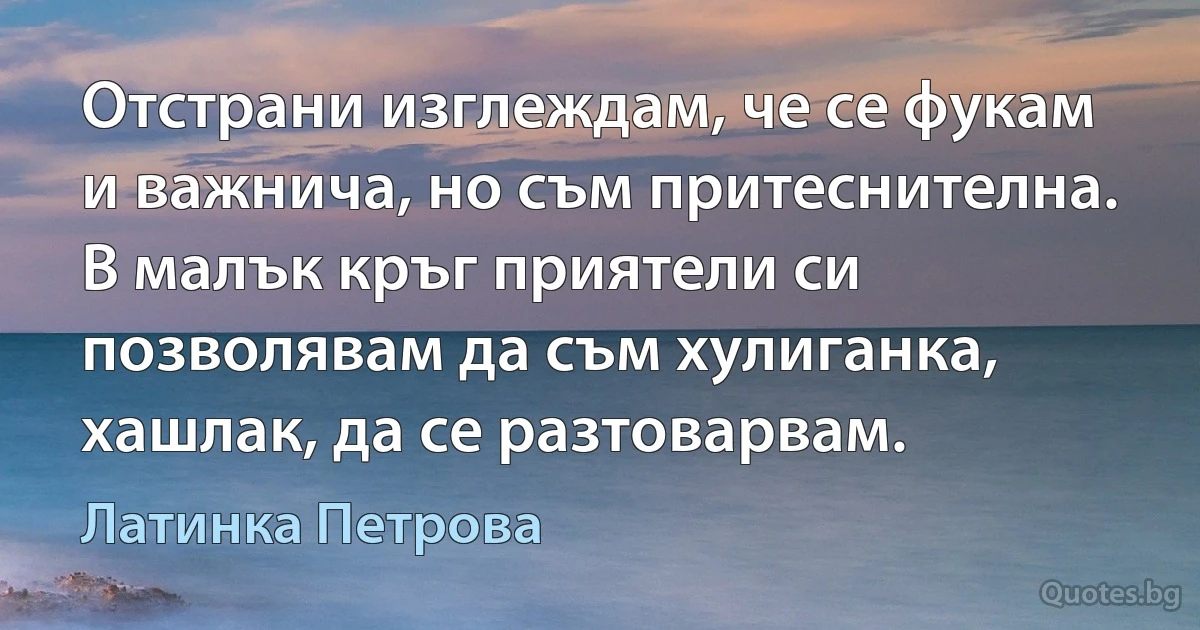 Отстрани изглеждам, че се фукам и важнича, но съм притеснителна. В малък кръг приятели си позволявам да съм хулиганка, хашлак, да се разтоварвам. (Латинка Петрова)