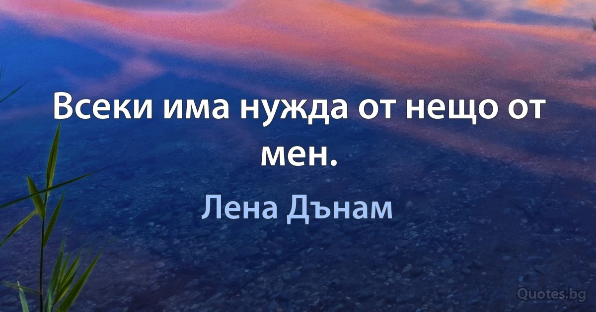 Всеки има нужда от нещо от мен. (Лена Дънам)