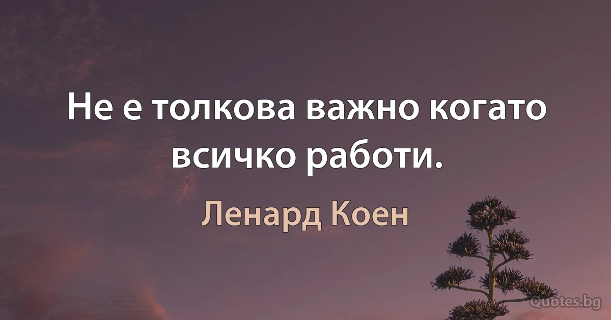 Не е толкова важно когато всичко работи. (Ленард Коен)