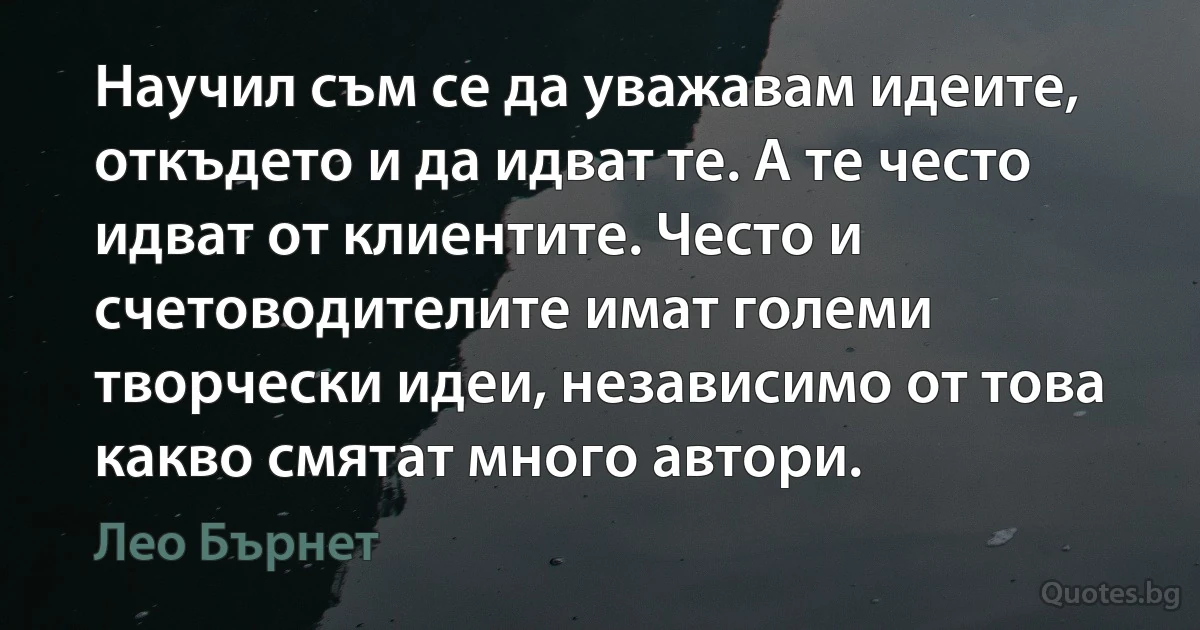 Научил съм се да уважавам идеите, откъдето и да идват те. А те често идват от клиентите. Често и счетоводителите имат големи творчески идеи, независимо от това какво смятат много автори. (Лео Бърнет)