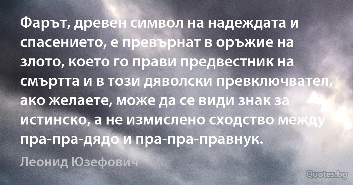 Фарът, древен символ на надеждата и спасението, е превърнат в оръжие на злото, което го прави предвестник на смъртта и в този дяволски превключвател, ако желаете, може да се види знак за истинско, а не измислено сходство между пра-пра-дядо и пра-пра-правнук. (Леонид Юзефович)