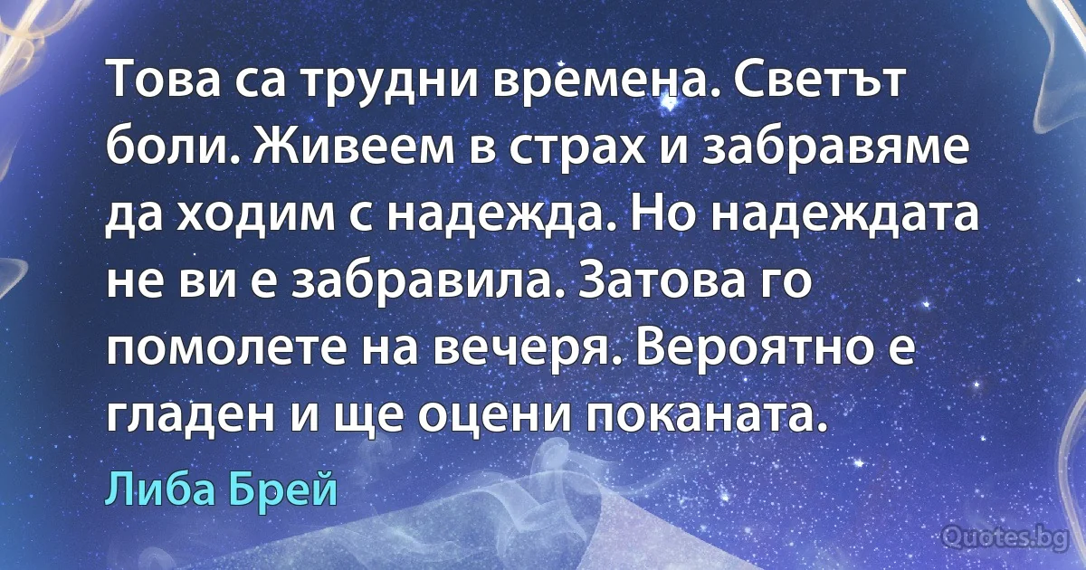 Това са трудни времена. Светът боли. Живеем в страх и забравяме да ходим с надежда. Но надеждата не ви е забравила. Затова го помолете на вечеря. Вероятно е гладен и ще оцени поканата. (Либа Брей)