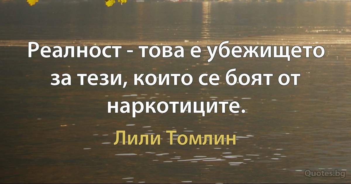 Реалност - това е убежището за тези, които се боят от наркотиците. (Лили Томлин)