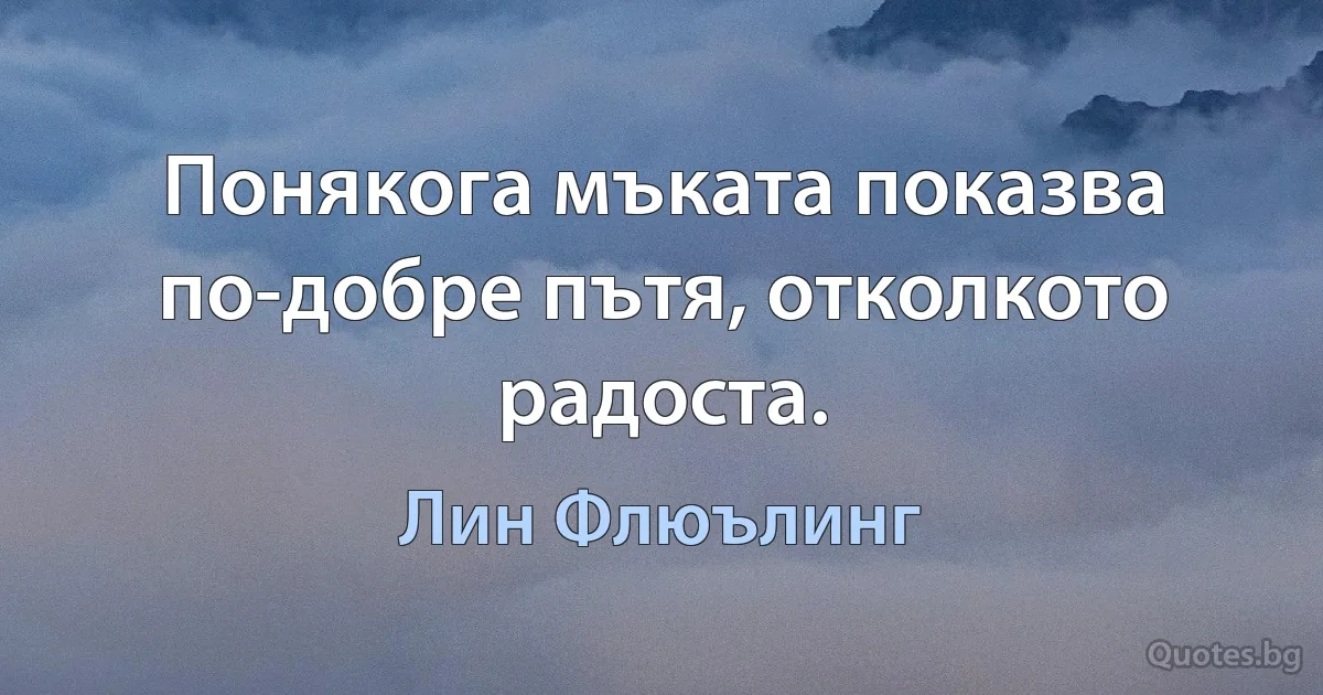 Понякога мъката показва по-добре пътя, отколкото радоста. (Лин Флюълинг)