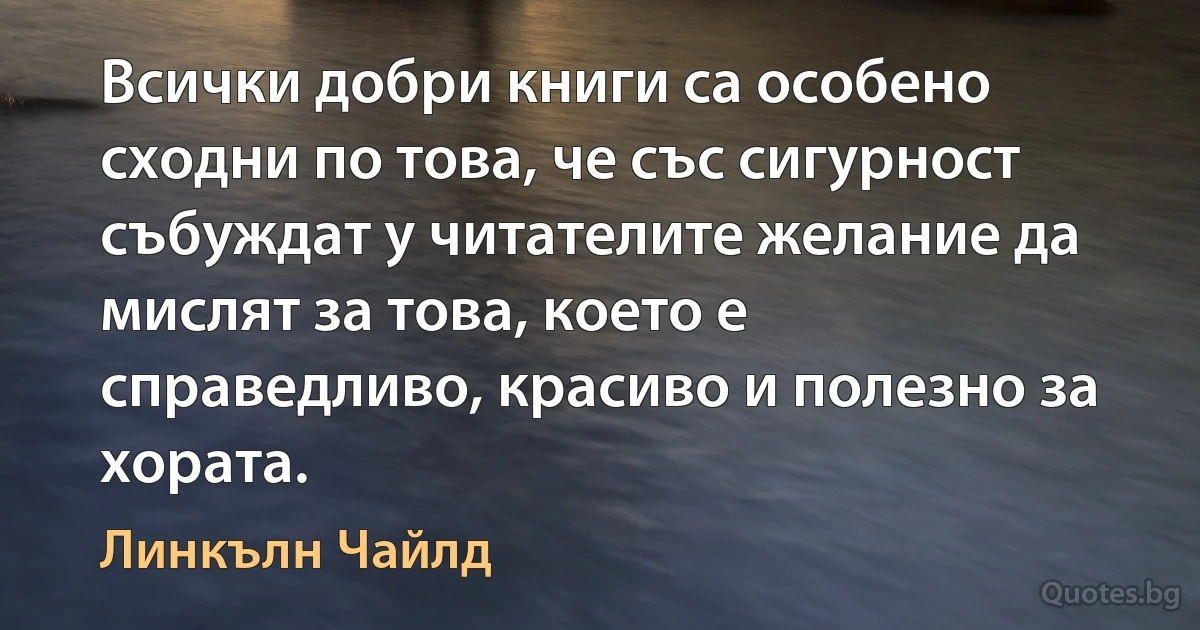 Всички добри книги са особено сходни по това, че със сигурност събуждат у читателите желание да мислят за това, което е справедливо, красиво и полезно за хората. (Линкълн Чайлд)