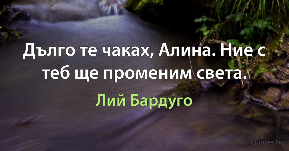 Дълго те чаках, Алина. Ние с теб ще променим света. (Лий Бардуго)