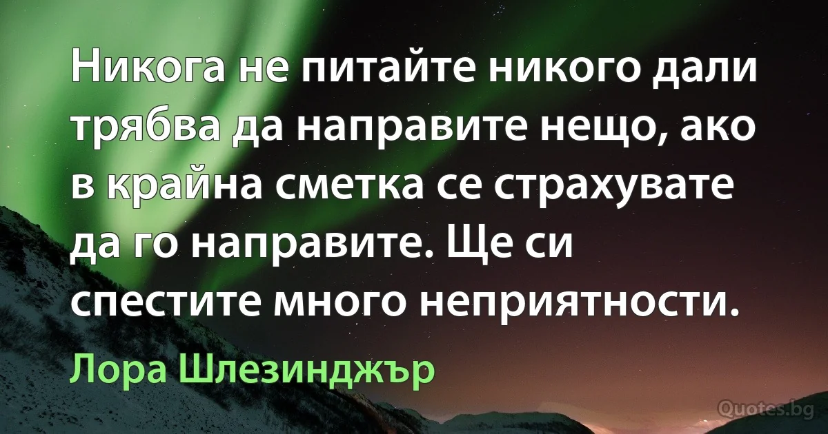 Никога не питайте никого дали трябва да направите нещо, ако в крайна сметка се страхувате да го направите. Ще си спестите много неприятности. (Лора Шлезинджър)