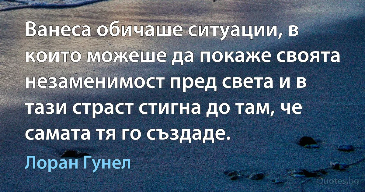 Ванеса обичаше ситуации, в които можеше да покаже своята незаменимост пред света и в тази страст стигна до там, че самата тя го създаде. (Лоран Гунел)