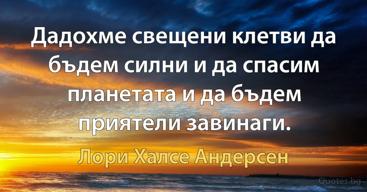 Дадохме свещени клетви да бъдем силни и да спасим планетата и да бъдем приятели завинаги. (Лори Халсе Андерсен)