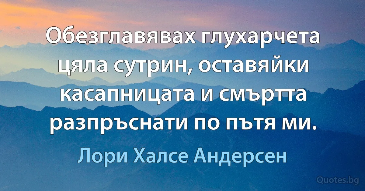 Обезглавявах глухарчета цяла сутрин, оставяйки касапницата и смъртта разпръснати по пътя ми. (Лори Халсе Андерсен)