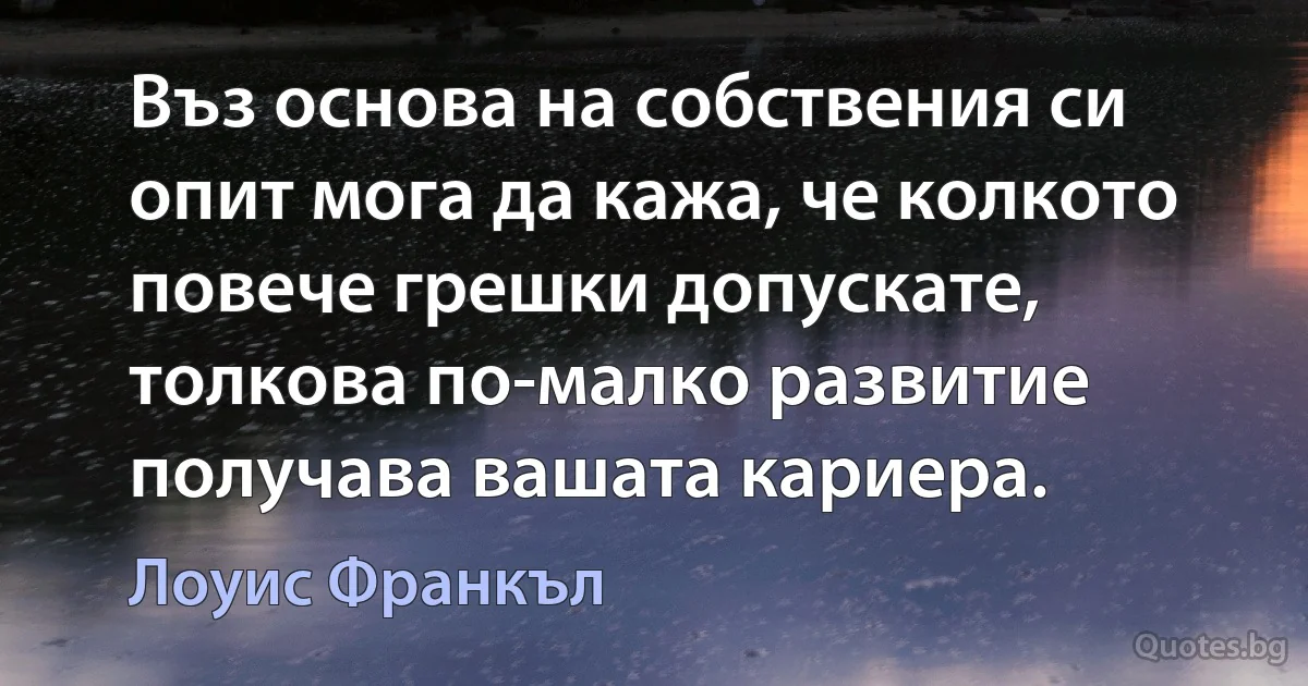 Въз основа на собствения си опит мога да кажа, че колкото повече грешки допускате, толкова по-малко развитие получава вашата кариера. (Лоуис Франкъл)