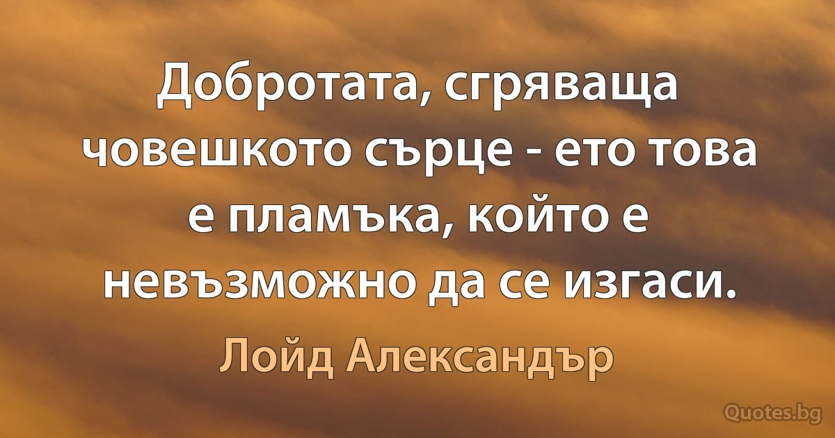 Добротата, сгряваща човешкото сърце - ето това е пламъка, който е невъзможно да се изгаси. (Лойд Александър)