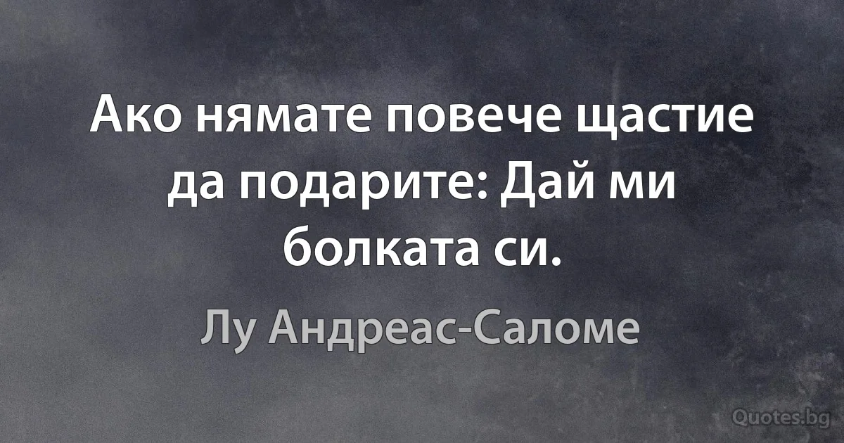 Ако нямате повече щастие да подарите: Дай ми болката си. (Лу Андреас-Саломе)