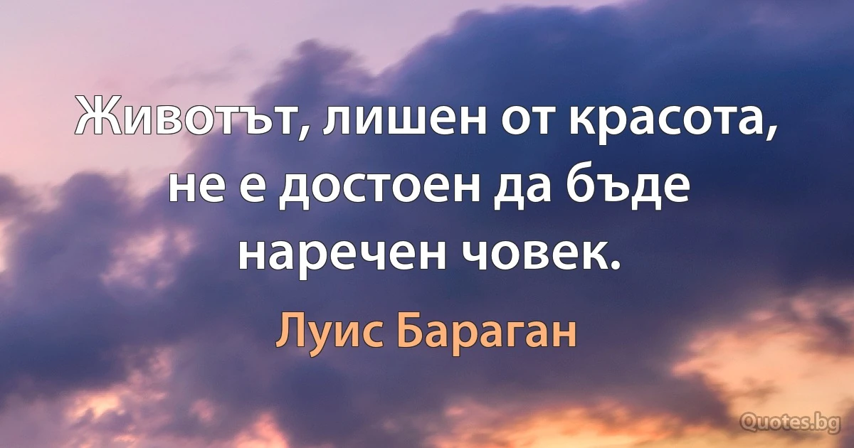 Животът, лишен от красота, не е достоен да бъде наречен човек. (Луис Бараган)