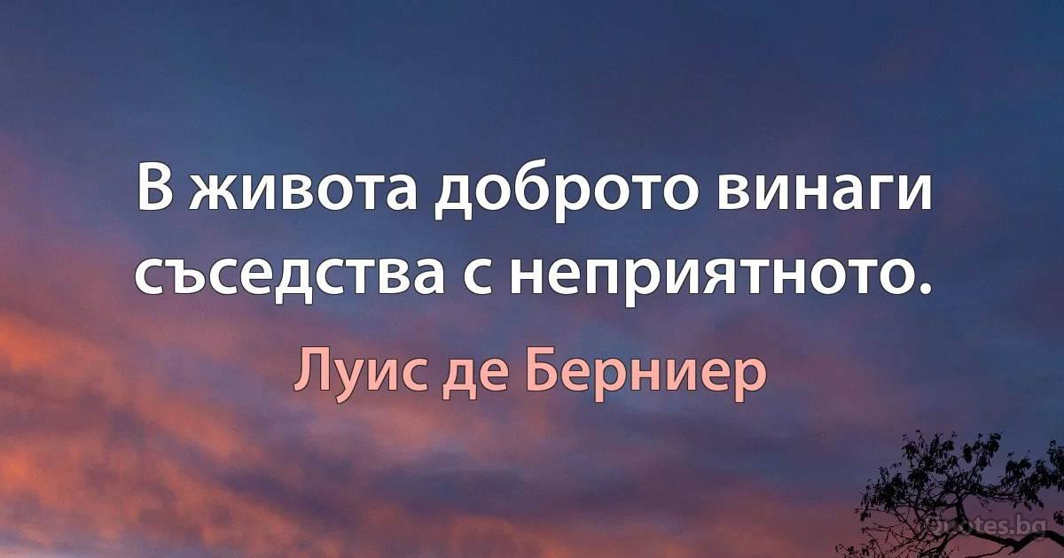 В живота доброто винаги съседства с неприятното. (Луис де Берниер)