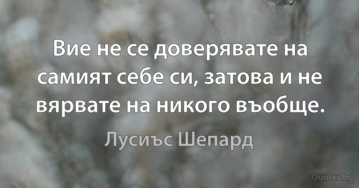 Вие не се доверявате на самият себе си, затова и не вярвате на никого въобще. (Лусиъс Шепард)