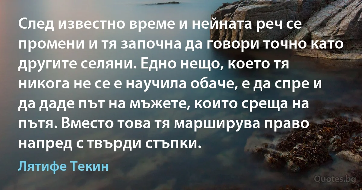 След известно време и нейната реч се промени и тя започна да говори точно като другите селяни. Едно нещо, което тя никога не се е научила обаче, е да спре и да даде път на мъжете, които среща на пътя. Вместо това тя марширува право напред с твърди стъпки. (Лятифе Текин)