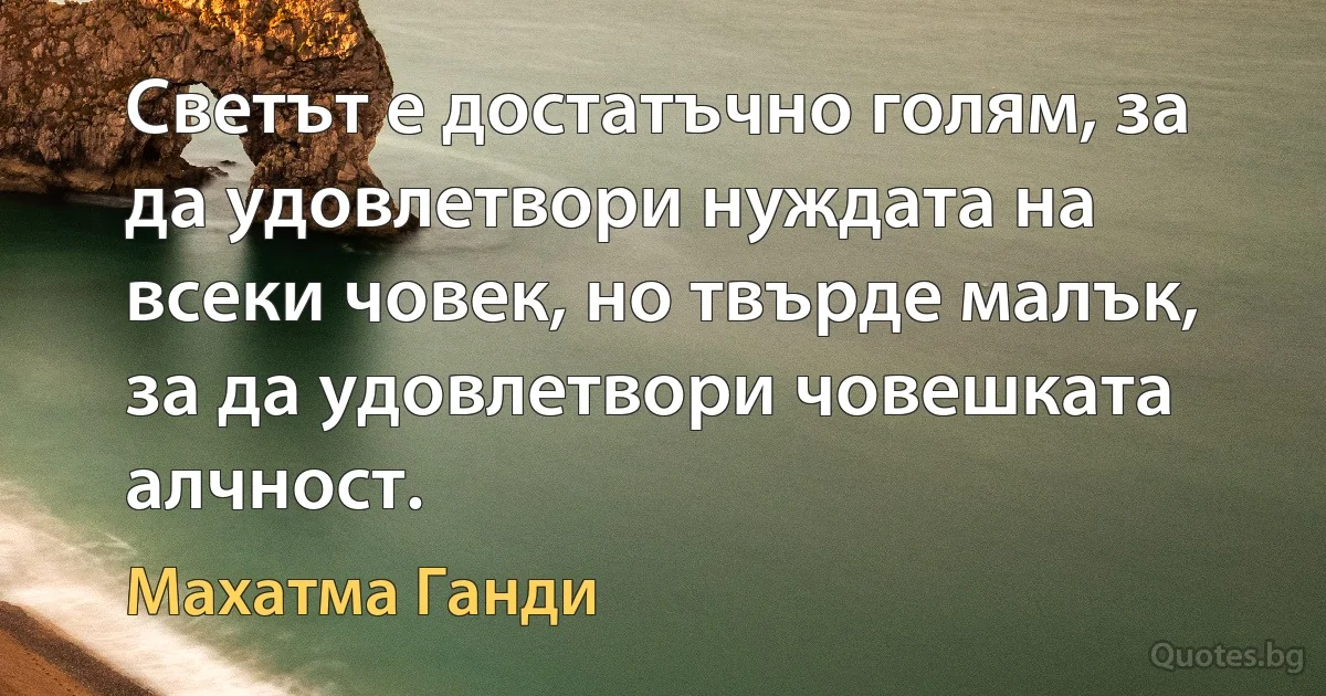 Светът е достатъчно голям, за да удовлетвори нуждата на всеки човек, но твърде малък, за да удовлетвори човешката алчност. (Махатма Ганди)