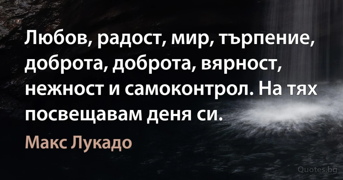 Любов, радост, мир, търпение, доброта, доброта, вярност, нежност и самоконтрол. На тях посвещавам деня си. (Макс Лукадо)