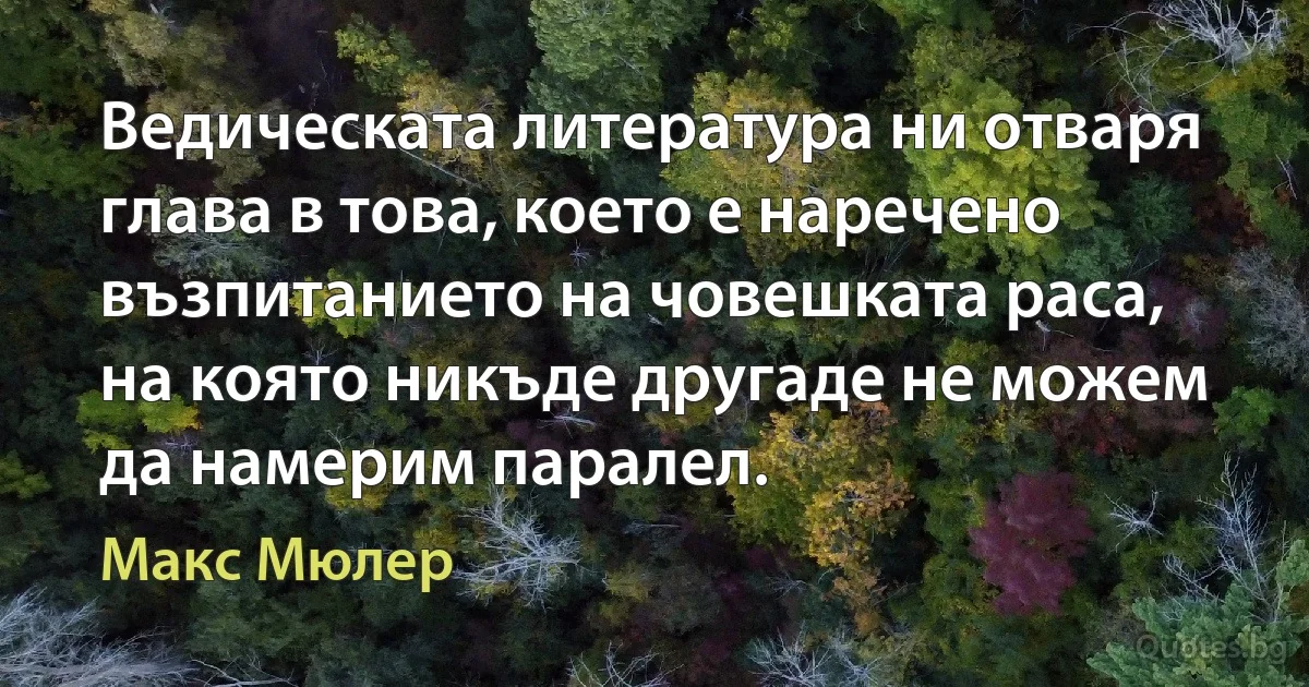 Ведическата литература ни отваря глава в това, което е наречено възпитанието на човешката раса, на която никъде другаде не можем да намерим паралел. (Макс Мюлер)