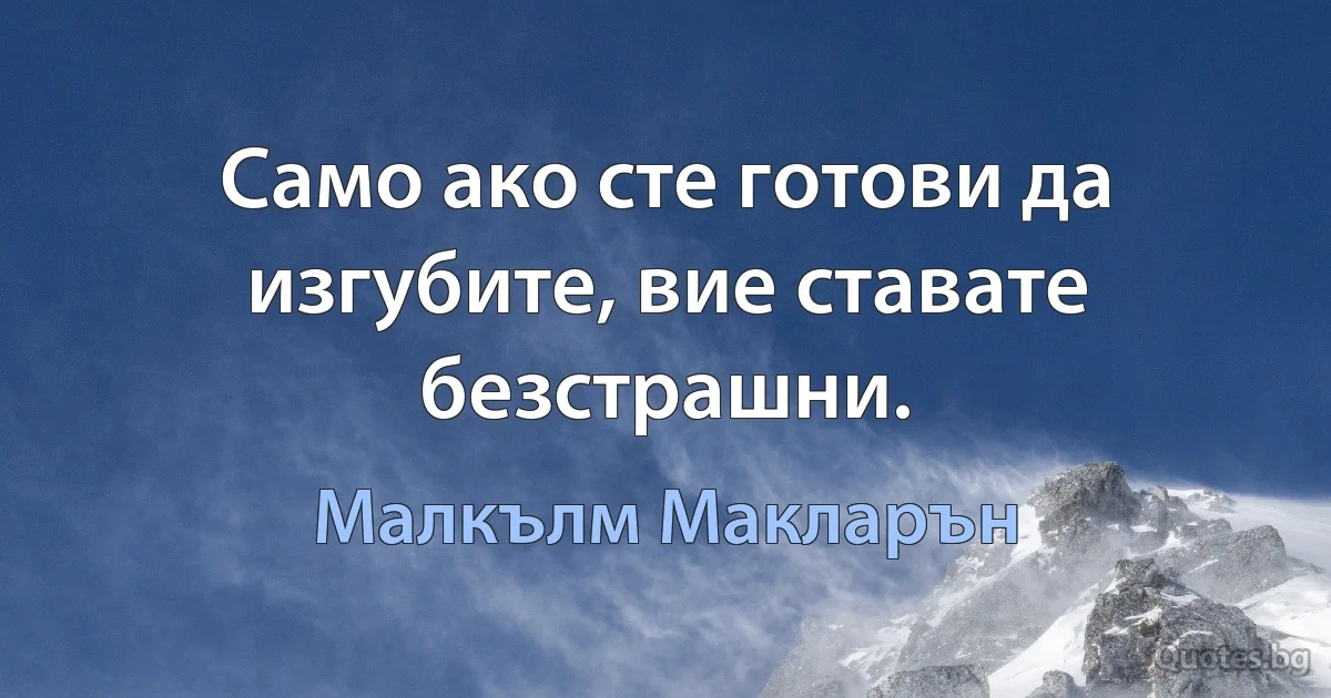 Само ако сте готови да изгубите, вие ставате безстрашни. (Малкълм Макларън)