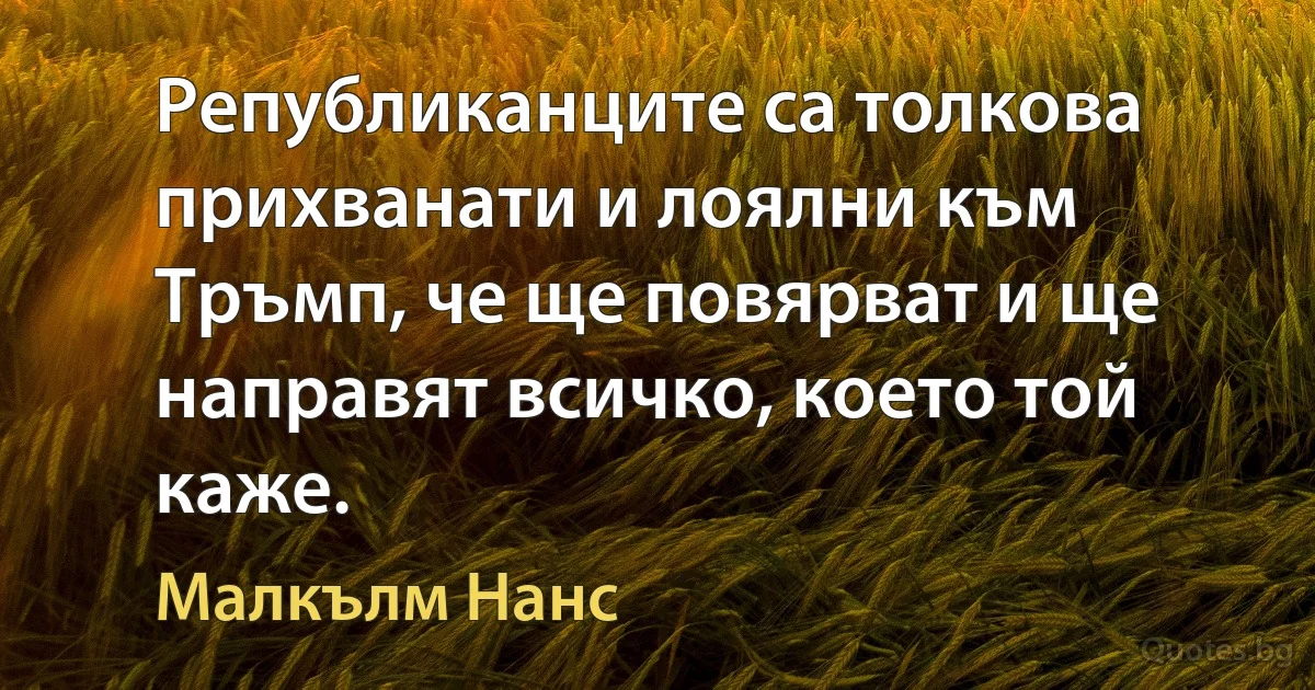 Републиканците са толкова прихванати и лоялни към Тръмп, че ще повярват и ще направят всичко, което той каже. (Малкълм Нанс)