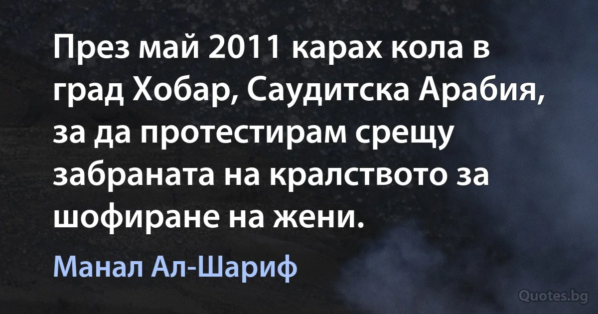 През май 2011 карах кола в град Хобар, Саудитска Арабия, за да протестирам срещу забраната на кралството за шофиране на жени. (Манал Ал-Шариф)