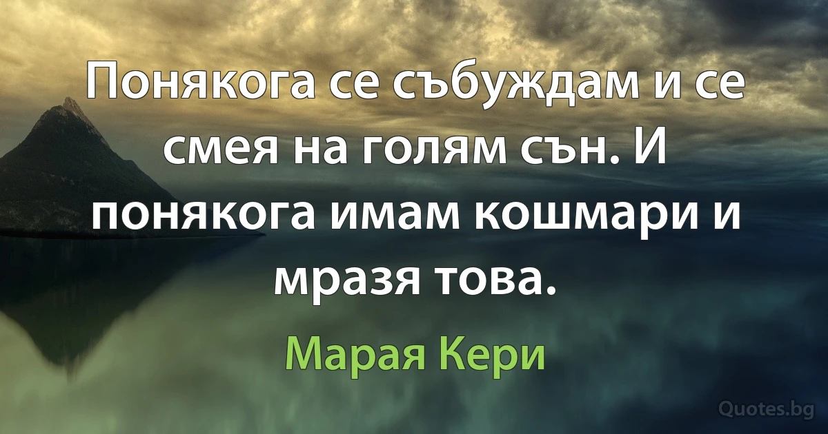 Понякога се събуждам и се смея на голям сън. И понякога имам кошмари и мразя това. (Марая Кери)