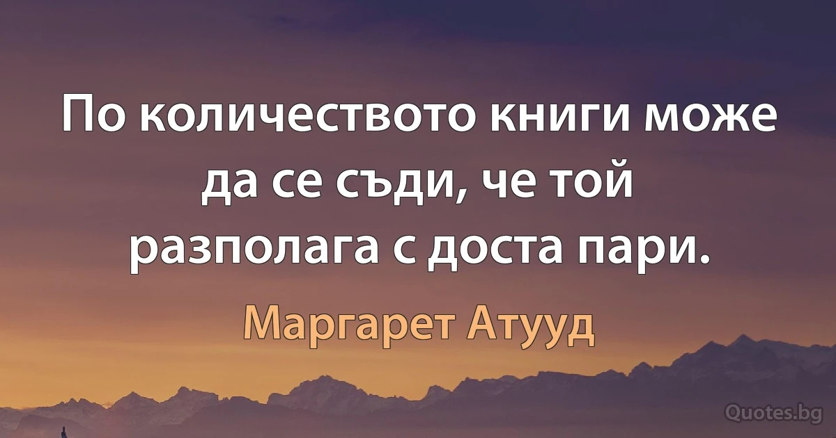 По количеството книги може да се съди, че той разполага с доста пари. (Маргарет Атууд)