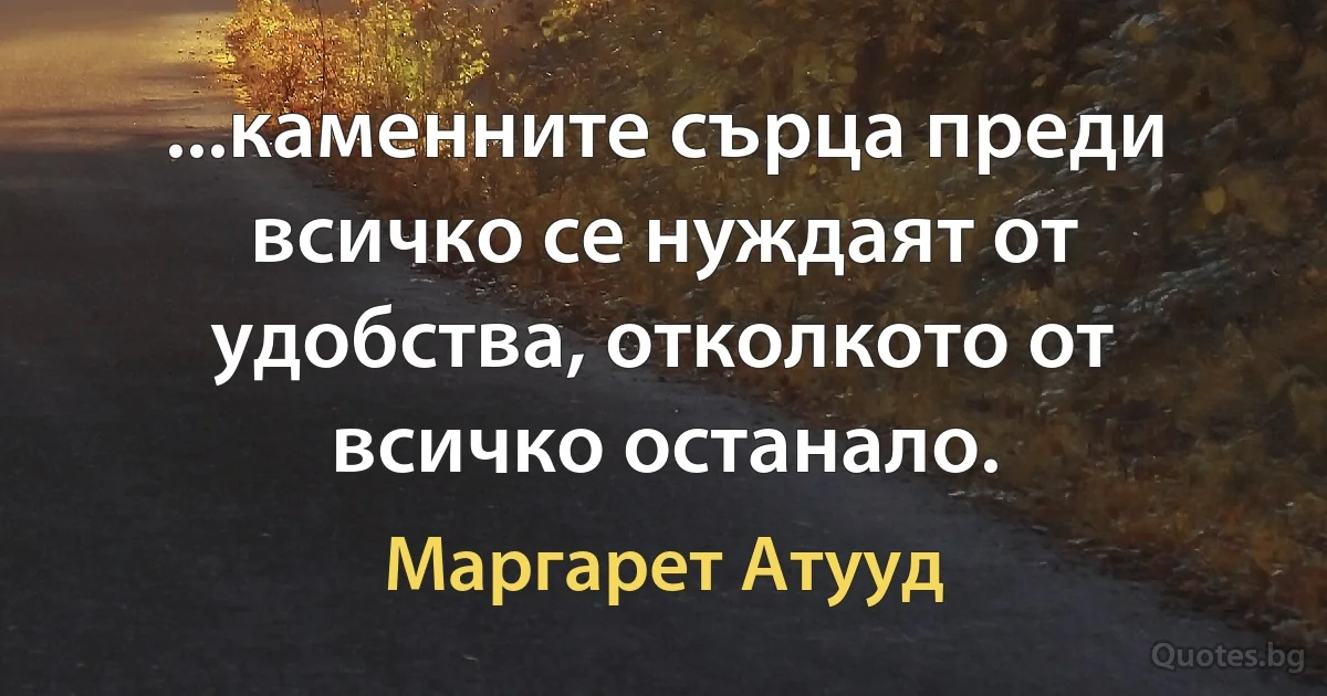 ...каменните сърца преди всичко се нуждаят от удобства, отколкото от всичко останало. (Маргарет Атууд)