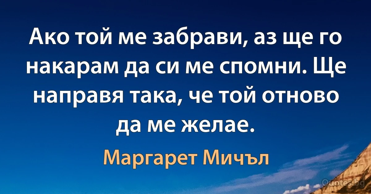 Ако той ме забрави, аз ще го накарам да си ме спомни. Ще направя така, че той отново да ме желае. (Маргарет Мичъл)