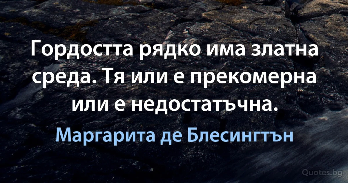 Гордостта рядко има златна среда. Тя или е прекомерна или е недостатъчна. (Маргарита де Блесингтън)