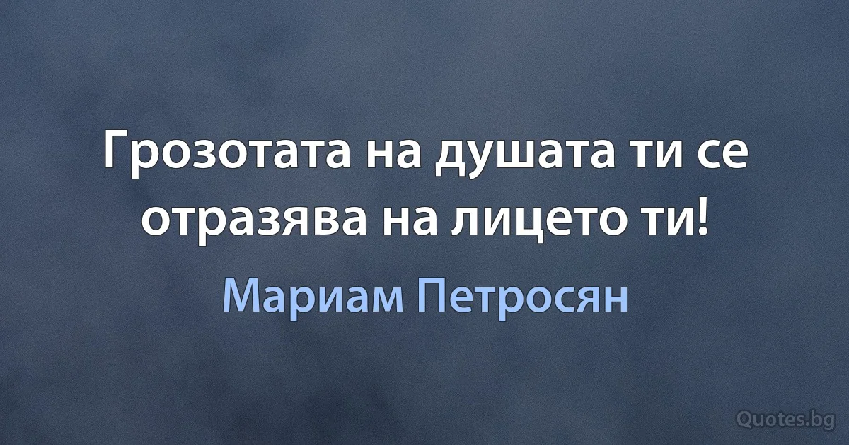 Грозотата на душата ти се отразява на лицето ти! (Мариам Петросян)