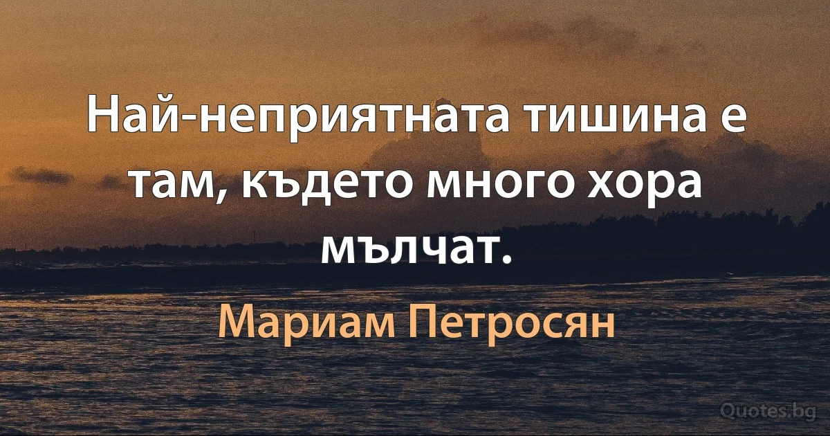 Най-неприятната тишина е там, където много хора мълчат. (Мариам Петросян)