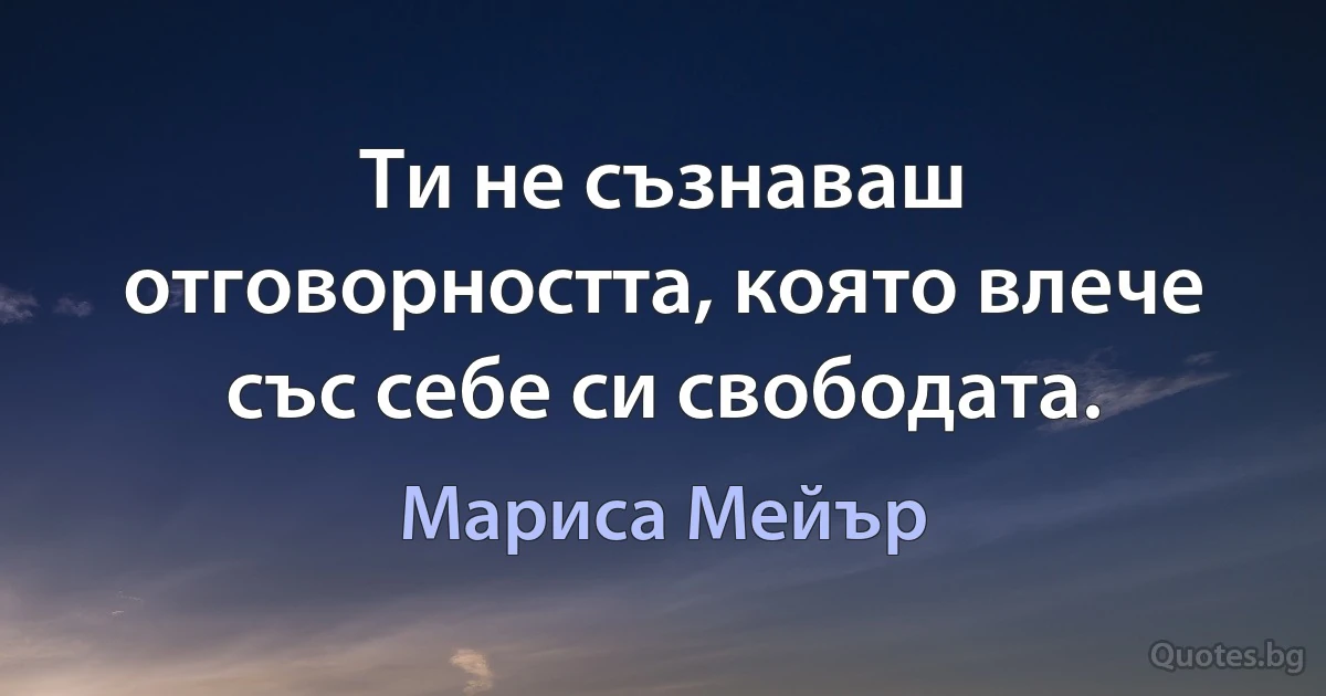 Ти не съзнаваш отговорността, която влече със себе си свободата. (Мариса Мейър)