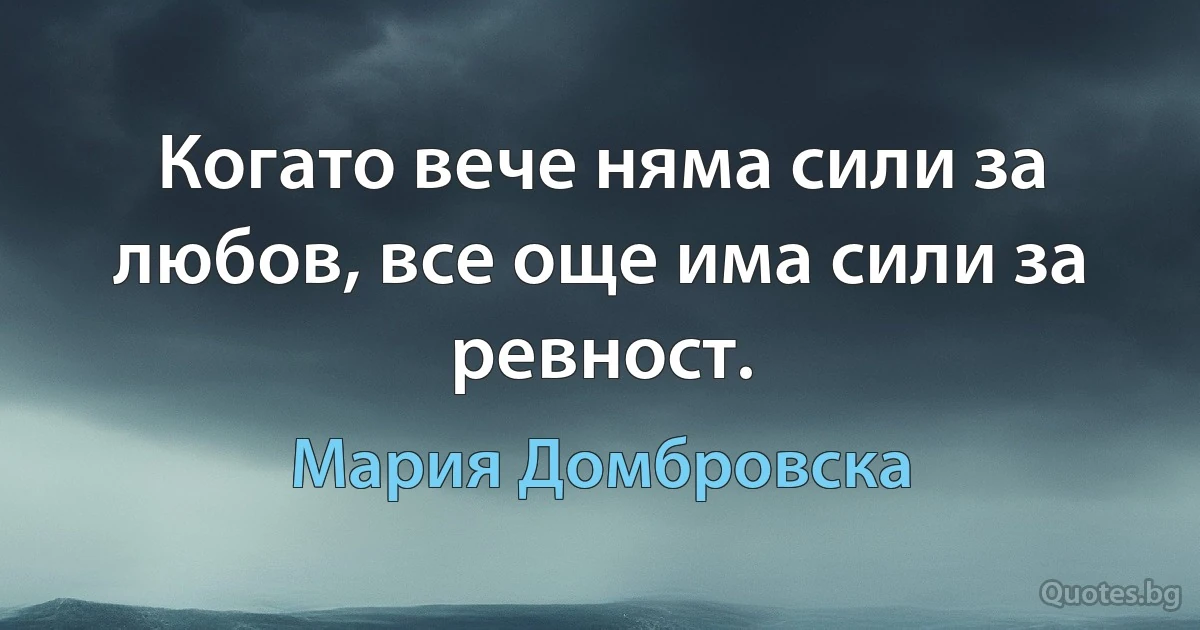 Когато вече няма сили за любов, все още има сили за ревност. (Мария Домбровска)