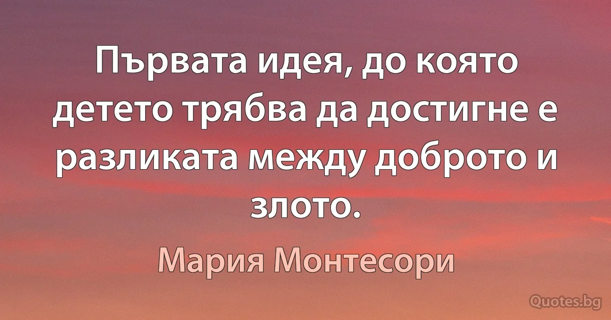 Първата идея, до която детето трябва да достигне е разликата между доброто и злото. (Мария Монтесори)