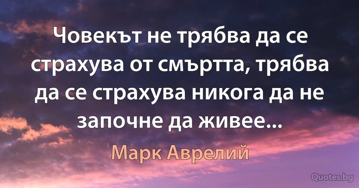 Човекът не трябва да се страхува от смъртта, трябва да се страхува никога да не започне да живее... (Марк Аврелий)